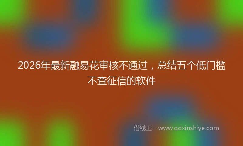 2026年最新融易花审核不通过，总结五个低门槛不查征信的软件