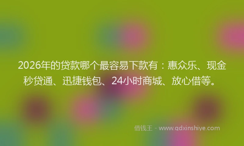 2026年的贷款哪个最容易下款有：惠众乐、现金秒贷通、迅捷钱包、24小时商城、放心借等。