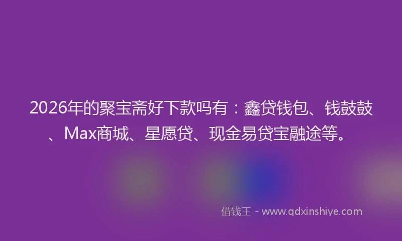 2026年的聚宝斋好下款吗有：鑫贷钱包、钱鼓鼓、Max商城、星愿贷、现金易贷宝融途等。
