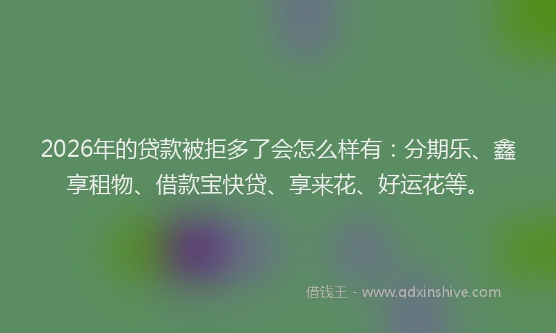 2026年的贷款被拒多了会怎么样有：分期乐、鑫享租物、借款宝快贷、享来花、好运花等。
