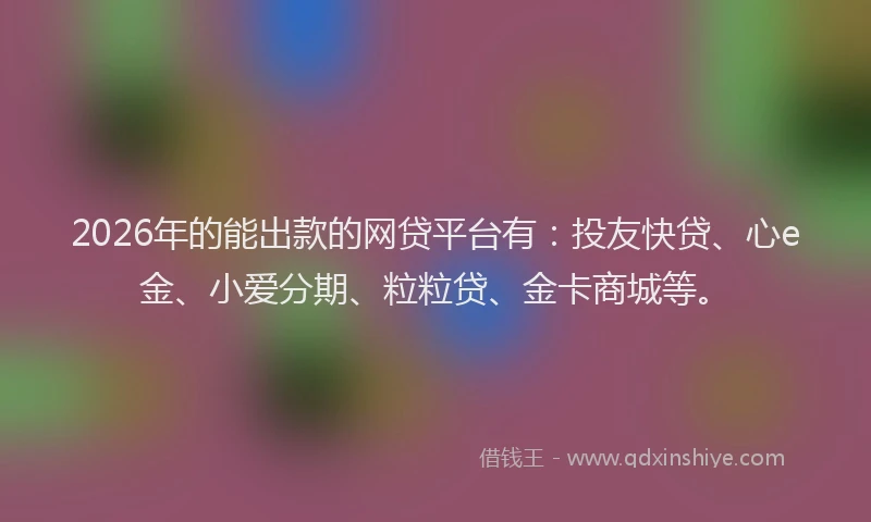 2026年的能出款的网贷平台有：投友快贷、心e金、小爱分期、粒粒贷、金卡商城等。