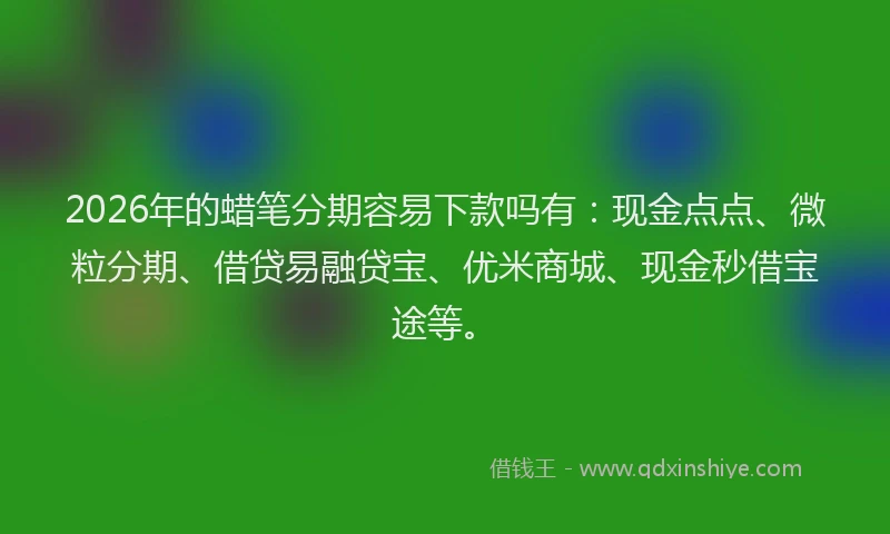 2026年的蜡笔分期容易下款吗有：现金点点、微粒分期、借贷易融贷宝、优米商城、现金秒借宝途等。