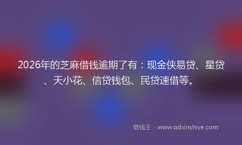 2026年的芝麻借钱逾期了有：现金侠易贷、星贷、天小花、信贷钱包、民贷速借等。