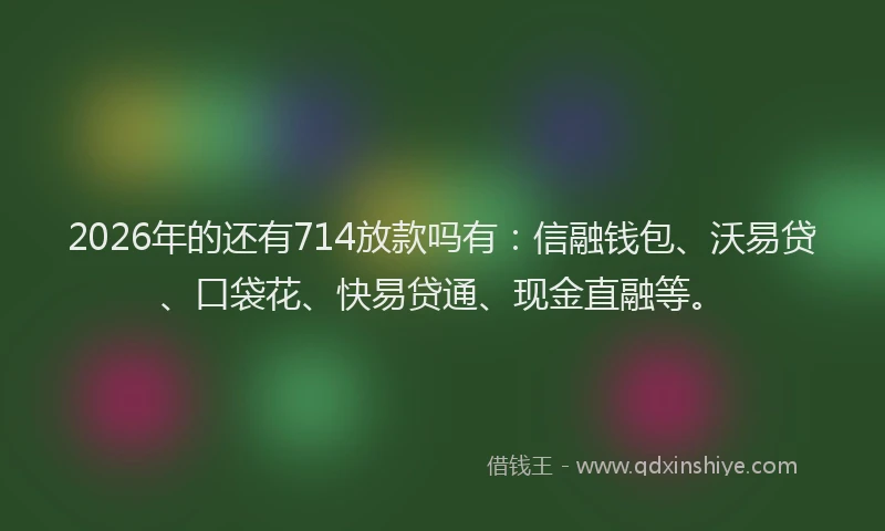 2026年的还有714放款吗有：信融钱包、沃易贷、口袋花、快易贷通、现金直融等。