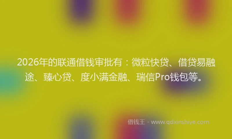 2026年的联通借钱审批有：微粒快贷、借贷易融途、臻心贷、度小满金融、瑞信Pro钱包等。