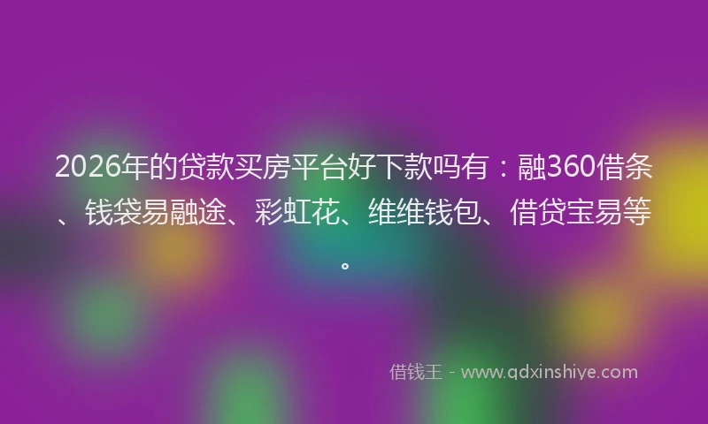 2026年的贷款买房平台好下款吗有：融360借条、钱袋易融途、彩虹花、维维钱包、借贷宝易等。