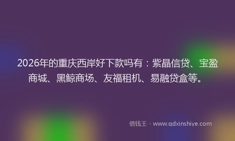 2026年的重庆西岸好下款吗有：紫晶信贷、宝盈商城、黑鲸商场、友福租机、易融贷盒等。