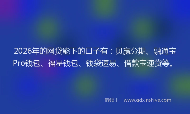2026年的网贷能下的口子有：贝赢分期、融通宝Pro钱包、福星钱包、钱袋速易、借款宝速贷等。
