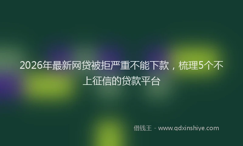 2026年最新网贷被拒严重不能下款，梳理5个不上征信的贷款平台