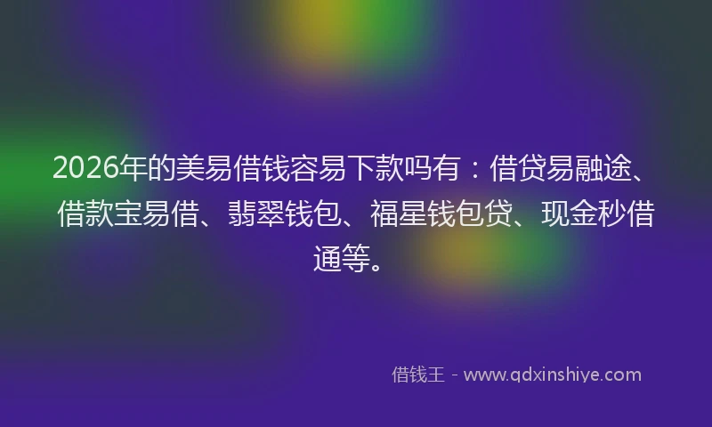 2026年的美易借钱容易下款吗有：借贷易融途、借款宝易借、翡翠钱包、福星钱包贷、现金秒借通等。