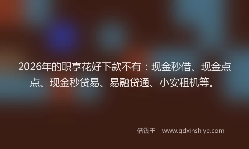 2026年的职享花好下款不有：现金秒借、现金点点、现金秒贷易、易融贷通、小安租机等。