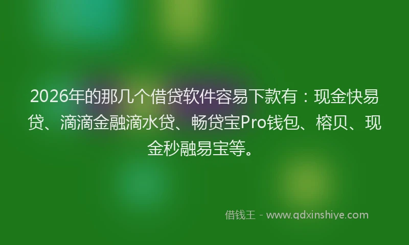 2026年的那几个借贷软件容易下款有：现金快易贷、滴滴金融滴水贷、畅贷宝Pro钱包、榕贝、现金秒融易宝等。