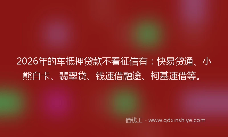 2026年的车抵押贷款不看征信有：快易贷通、小熊白卡、翡翠贷、钱速借融途、柯基速借等。