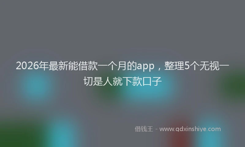 2026年最新能借款一个月的app，整理5个无视一切是人就下款口子