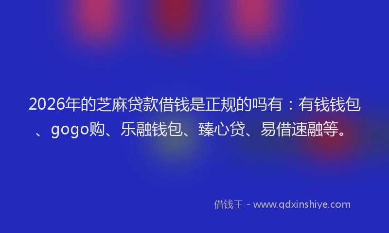 2026年的芝麻贷款借钱是正规的吗有：有钱钱包、gogo购、乐融钱包、臻心贷、易借速融等。