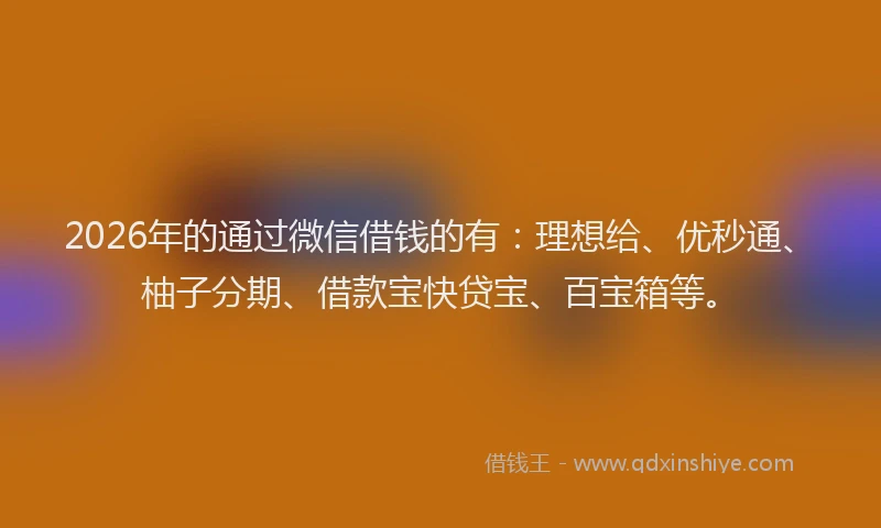 2026年的通过微信借钱的有：理想给、优秒通、柚子分期、借款宝快贷宝、百宝箱等。