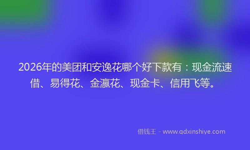 2026年的美团和安逸花哪个好下款有：现金流速借、易得花、金瀛花、现金卡、信用飞等。