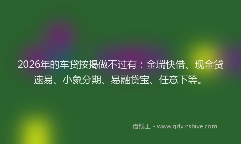 2026年的车贷按揭做不过有：金瑞快借、现金贷速易、小象分期、易融贷宝、任意下等。