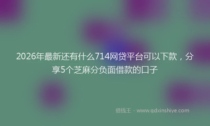 2026年最新还有什么714网贷平台可以下款，分享5个芝麻分负面借款的口子