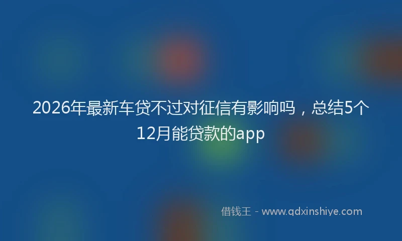 2026年最新车贷不过对征信有影响吗，总结5个12月能贷款的app