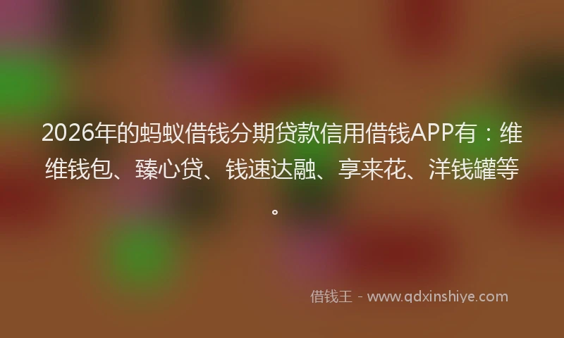 2026年的蚂蚁借钱分期贷款信用借钱APP有：维维钱包、臻心贷、钱速达融、享来花、洋钱罐等。
