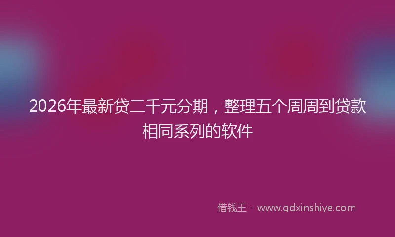2026年最新贷二千元分期，整理五个周周到贷款相同系列的软件