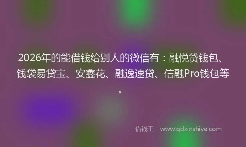 2026年的能借钱给别人的微信有：融悦贷钱包、钱袋易贷宝、安鑫花、融逸速贷、信融Pro钱包等。