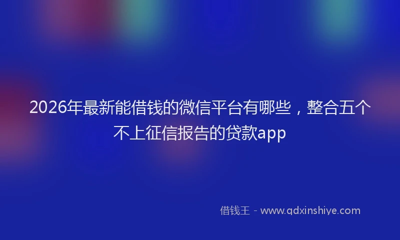 2026年最新能借钱的微信平台有哪些，整合五个不上征信报告的贷款app