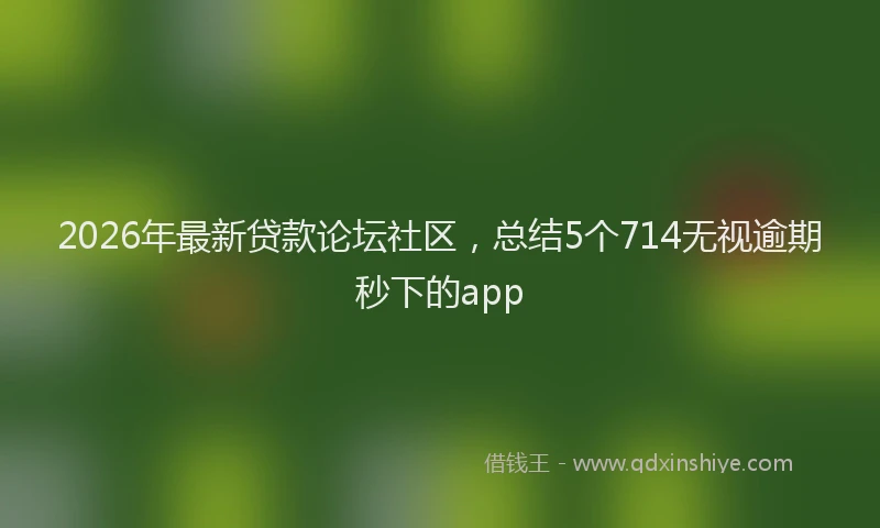 2026年最新贷款论坛社区，总结5个714无视逾期秒下的app