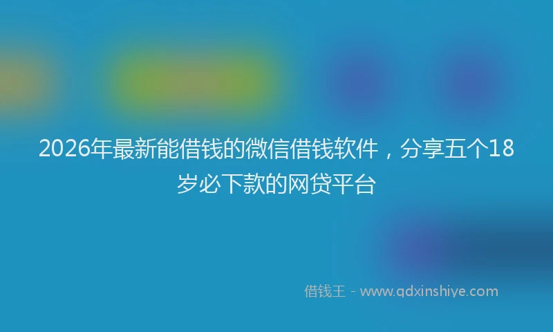 2026年最新能借钱的微信借钱软件，分享五个18岁必下款的网贷平台
