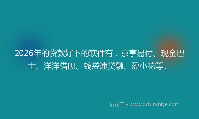 2026年的贷款好下的软件有：京享易付、现金巴士、洋洋借呗、钱袋速贷融、盈小花等。