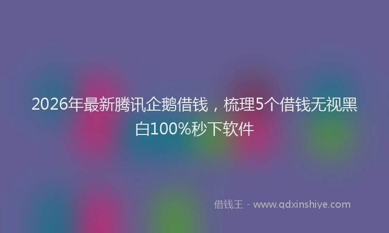 2026年最新腾讯企鹅借钱，梳理5个借钱无视黑白100%秒下软件