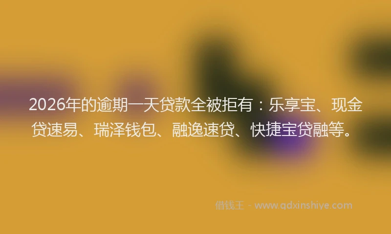 2026年的逾期一天贷款全被拒有：乐享宝、现金贷速易、瑞泽钱包、融逸速贷、快捷宝贷融等。