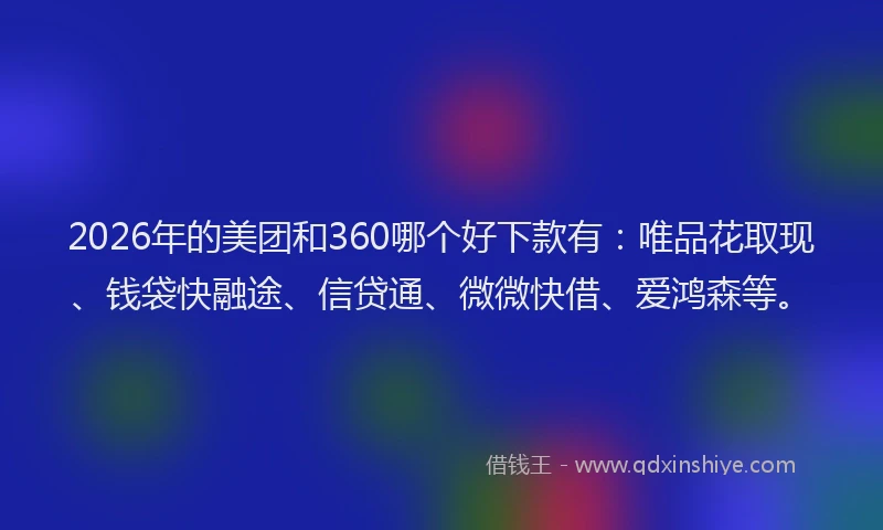 2026年的美团和360哪个好下款有：唯品花取现、钱袋快融途、信贷通、微微快借、爱鸿森等。
