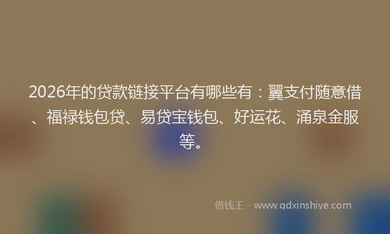 2026年的贷款链接平台有哪些有：翼支付随意借、福禄钱包贷、易贷宝钱包、好运花、涌泉金服等。