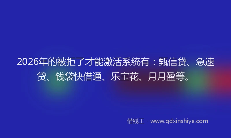 2026年的被拒了才能激活系统有：甄信贷、急速贷、钱袋快借通、乐宝花、月月盈等。