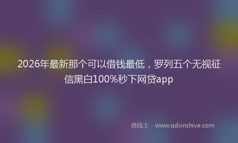 2026年最新那个可以借钱最低，罗列五个无视征信黑白100%秒下网贷app