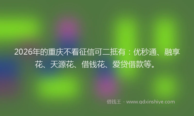 2026年的重庆不看征信可二抵有：优秒通、融享花、天源花、借钱花、爱贷借款等。