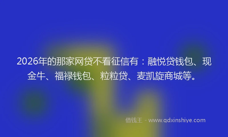 2026年的那家网贷不看征信有：融悦贷钱包、现金牛、福禄钱包、粒粒贷、麦凯旋商城等。