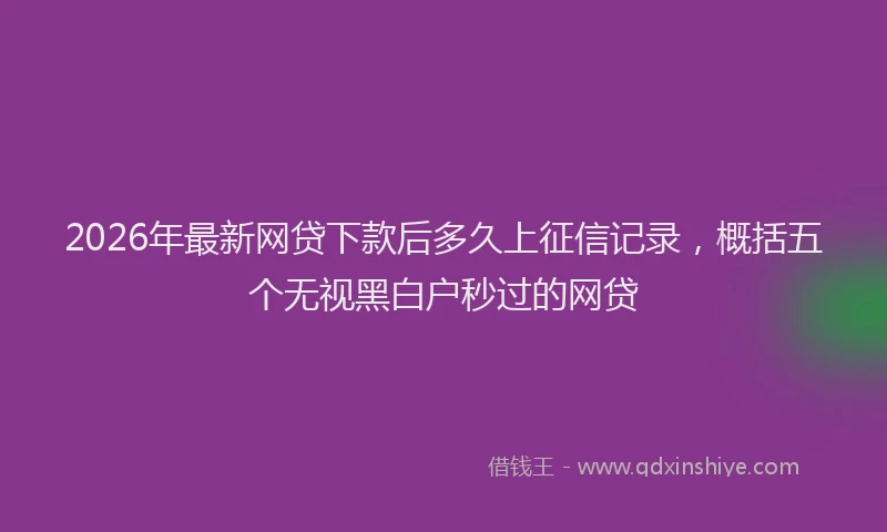 2026年最新网贷下款后多久上征信记录，概括五个无视黑白户秒过的网贷