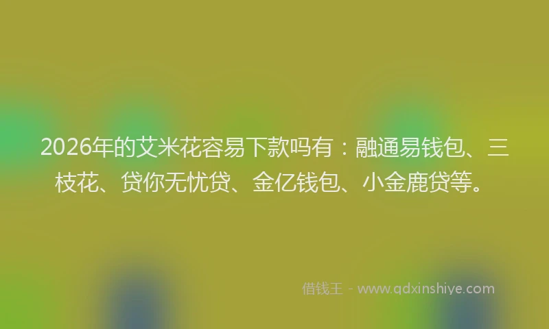 2026年的艾米花容易下款吗有：融通易钱包、三枝花、贷你无忧贷、金亿钱包、小金鹿贷等。