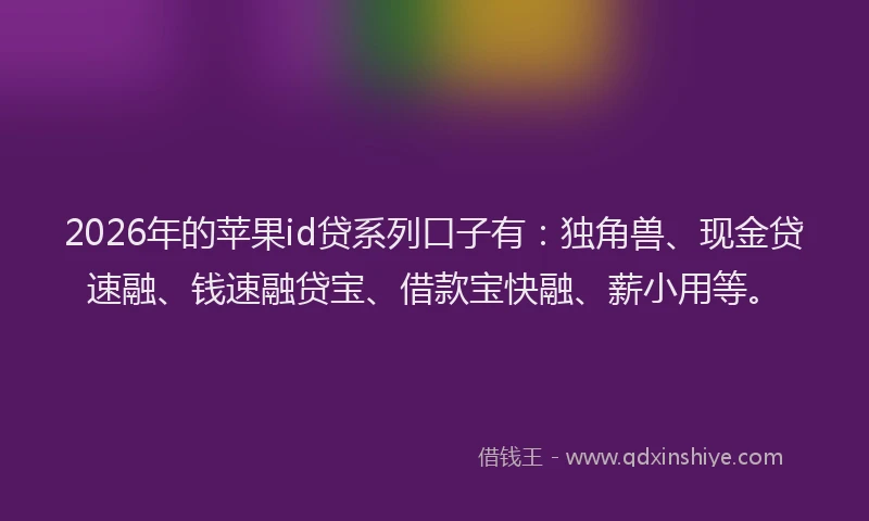 2026年的苹果id贷系列口子有：独角兽、现金贷速融、钱速融贷宝、借款宝快融、薪小用等。