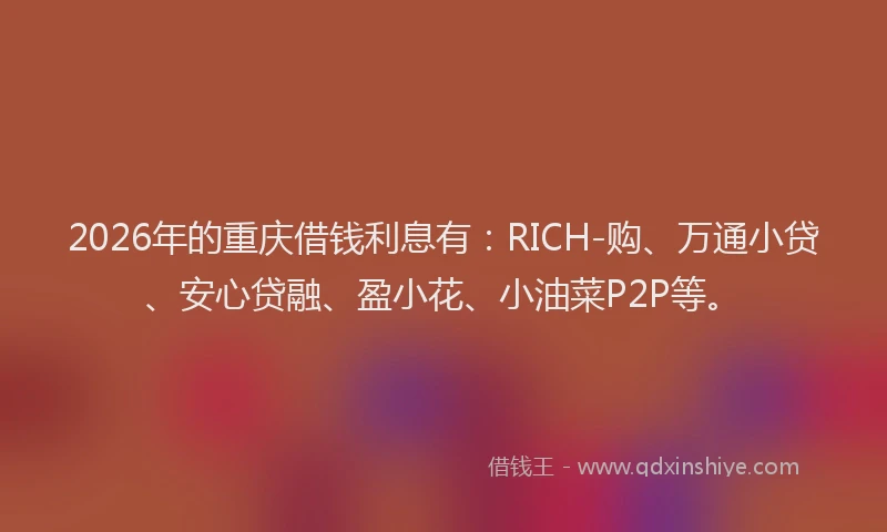 2026年的重庆借钱利息有：RICH-购、万通小贷、安心贷融、盈小花、小油菜P2P等。
