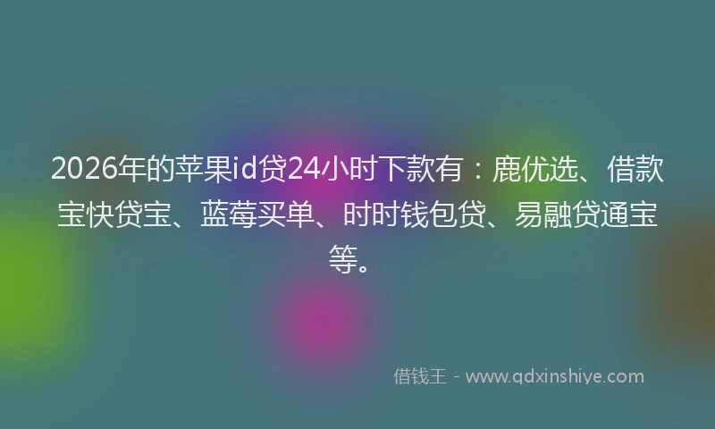 2026年的苹果id贷24小时下款有：鹿优选、借款宝快贷宝、蓝莓买单、时时钱包贷、易融贷通宝等。