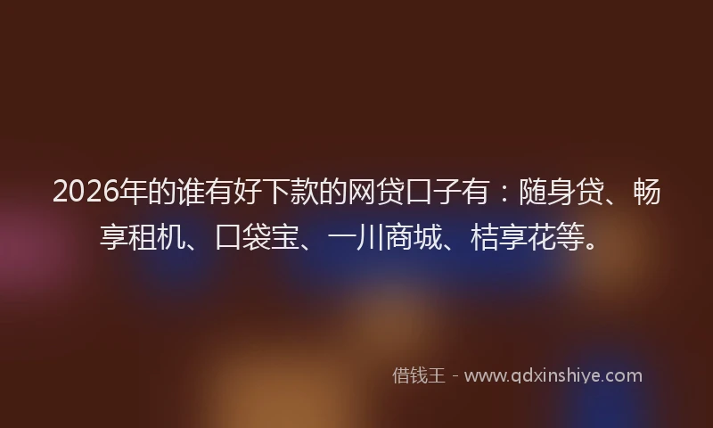 2026年的谁有好下款的网贷口子有：随身贷、畅享租机、口袋宝、一川商城、桔享花等。