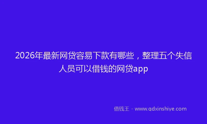 2026年最新网贷容易下款有哪些，整理五个失信人员可以借钱的网贷app