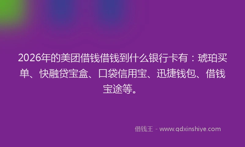 2026年的美团借钱借钱到什么银行卡有：琥珀买单、快融贷宝盒、口袋信用宝、迅捷钱包、借钱宝途等。