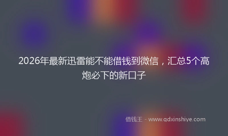2026年最新迅雷能不能借钱到微信，汇总5个高炮必下的新口子