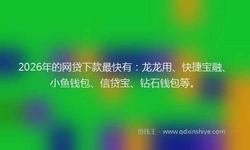 2026年的网贷下款最快有：龙龙用、快捷宝融、小鱼钱包、信贷宝、钻石钱包等。