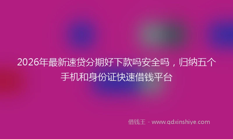 2026年最新速贷分期好下款吗安全吗，归纳五个手机和身份证快速借钱平台